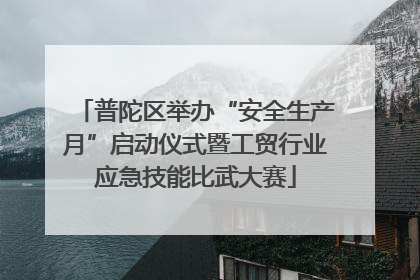 普陀区举办“安全生产月”启动仪式暨工贸行业应急技能比武大赛