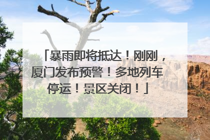 暴雨即将抵达！刚刚，厦门发布预警！多地列车停运！景区关闭！