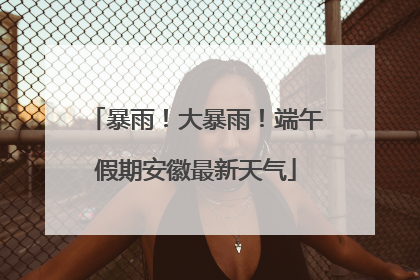 暴雨！大暴雨！端午假期安徽最新天气