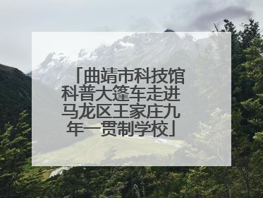 曲靖市科技馆科普大篷车走进马龙区王家庄九年一贯制学校