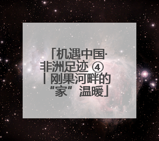 机遇中国·非洲足迹 ④丨刚果河畔的“家”温暖