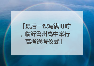 最后一课写满叮咛，临沂鲁州高中举行高考送考仪式