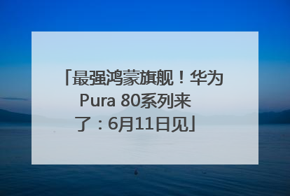 最强鸿蒙旗舰！华为Pura 80系列来了：6月11日见