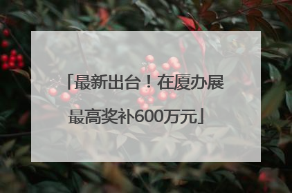 最新出台！在厦办展最高奖补600万元