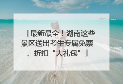 最新最全！湖南这些景区送出考生专属免票、折扣“大礼包”