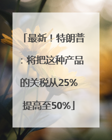 最新！特朗普：将把这种产品的关税从25%提高至50%