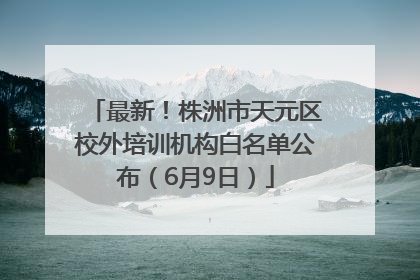 最新！株洲市天元区校外培训机构白名单公布（6月9日）