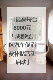 最高每台8000元！成都经开区汽车促消费补贴活动启动