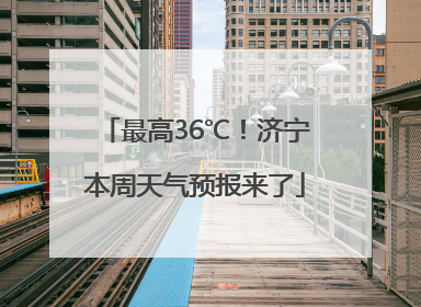 最高36℃！济宁本周天气预报来了