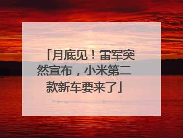 月底见！雷军突然宣布，小米第二款新车要来了