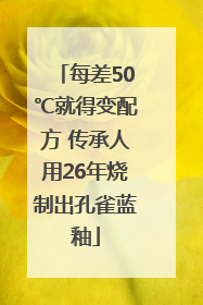 每差50℃就得变配方 传承人用26年烧制出孔雀蓝釉