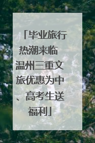 毕业旅行热潮来临 温州三重文旅优惠为中、高考生送福利