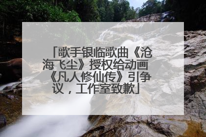 歌手银临歌曲《沧海飞尘》授权给动画《凡人修仙传》引争议，工作室致歉