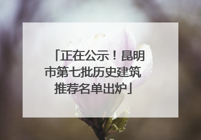 正在公示！昆明市第七批历史建筑推荐名单出炉