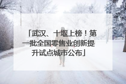 武汉、十堰上榜！第一批全国零售业创新提升试点城市公布