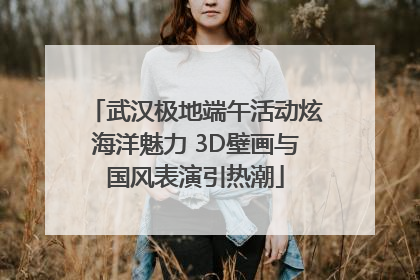 武汉极地端午活动炫海洋魅力 3D壁画与国风表演引热潮