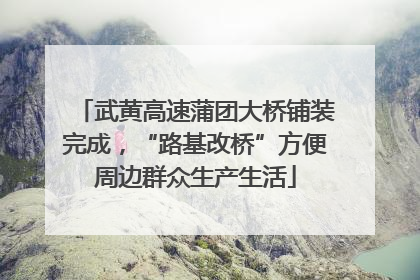 武黄高速蒲团大桥铺装完成，“路基改桥”方便周边群众生产生活