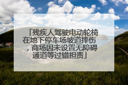 残疾人驾驶电动轮椅在地下停车场坡道摔伤，商场因未设置无障碍通道等过错担责