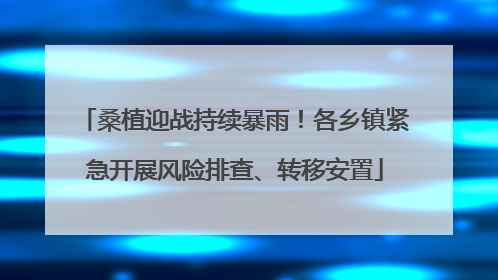 桑植迎战持续暴雨！各乡镇紧急开展风险排查、转移安置