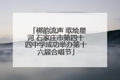 梆韵流声 歌绘星河 石家庄市第四十四中学成功举办第十六届合唱节