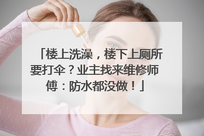楼上洗澡，楼下上厕所要打伞？业主找来维修师傅：防水都没做！