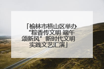 榆林市横山区举办“粽香传文明 端午颂新风”新时代文明实践文艺汇演
