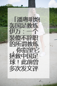 潘粤明炮轰国足教练伊万：一个装傻不辞职的所谓教练，你指望它拯救中国足球！此前曾多次发文评价国足