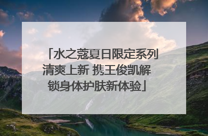 水之蔻夏日限定系列清爽上新 携王俊凯解锁身体护肤新体验