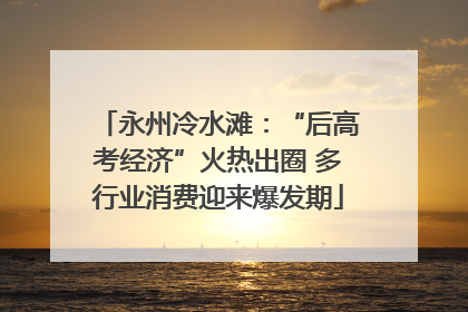 永州冷水滩：“后高考经济”火热出圈 多行业消费迎来爆发期