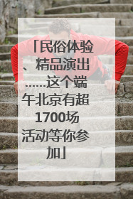 民俗体验、精品演出……这个端午北京有超1700场活动等你参加