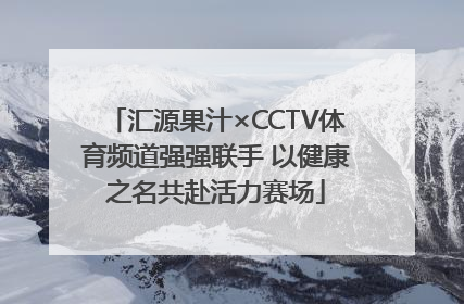 汇源果汁×CCTV体育频道强强联手 以健康之名共赴活力赛场