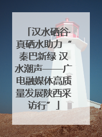 汉水硒谷·真硒水助力“秦巴新绿 汉水潮声——广电融媒体高质量发展陕西采访行”