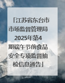 江苏省东台市市场监督管理局2025年第4期端午节前食品安全专项监督抽检信息通告