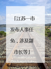 江苏一市发布人事任免，涉及副市长等
