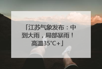 江苏气象发布：中到大雨，局部暴雨！高温35℃+
