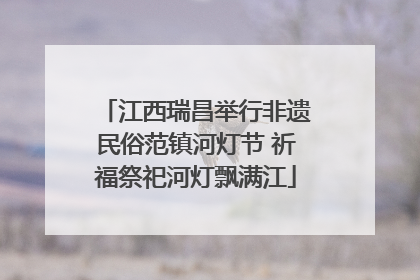 江西瑞昌举行非遗民俗范镇河灯节 祈福祭祀河灯飘满江