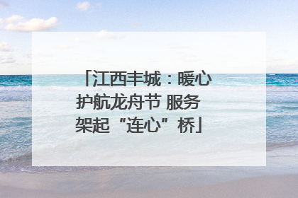 江西丰城：暖心护航龙舟节 服务架起“连心”桥