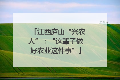 江西庐山“兴农人”：“这辈子做好农业这件事”