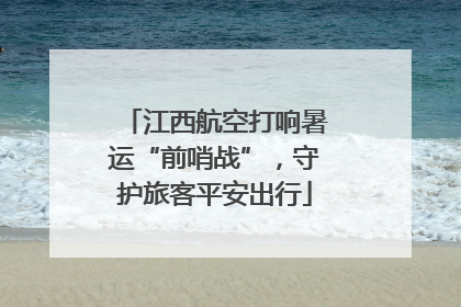 江西航空打响暑运“前哨战”，守护旅客平安出行