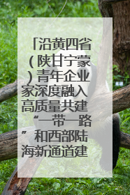 沿黄四省（陕甘宁蒙）青年企业家深度融入高质量共建“一带一路”和西部陆海新通道建设战略合作交流会在甘肃兰州召开