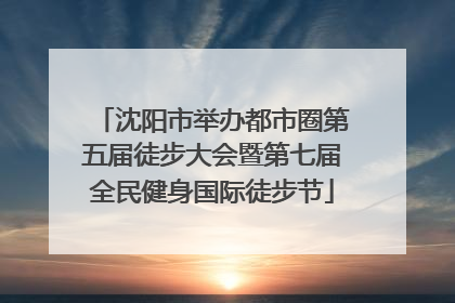 沈阳市举办都市圈第五届徒步大会暨第七届全民健身国际徒步节
