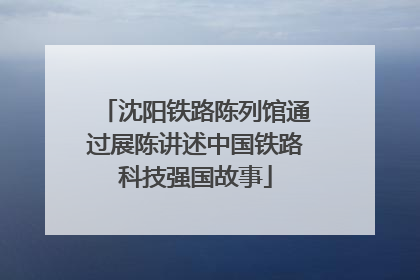 沈阳铁路陈列馆通过展陈讲述中国铁路科技强国故事