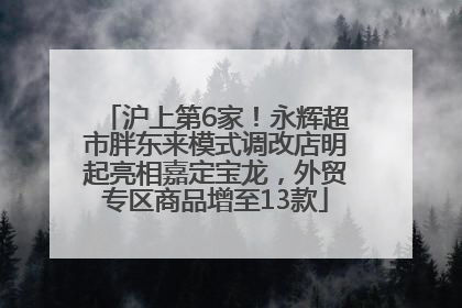 沪上第6家！永辉超市胖东来模式调改店明起亮相嘉定宝龙，外贸专区商品增至13款