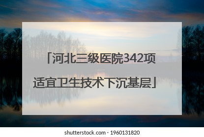 河北三级医院342项适宜卫生技术下沉基层
