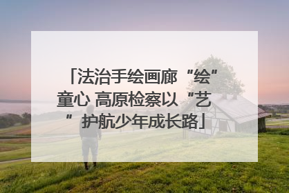 法治手绘画廊“绘”童心 高原检察以“艺”护航少年成长路