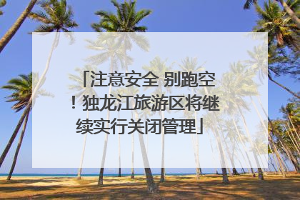 注意安全 别跑空！独龙江旅游区将继续实行关闭管理