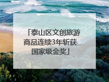 泰山区文创旅游商品连续3年斩获国家级金奖