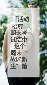 活动招募｜期末考试结束 这个周末“故匠新生”第二弹等着同学们来体验！