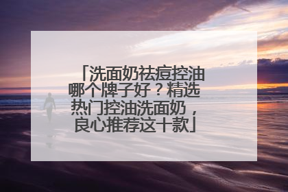 洗面奶祛痘控油哪个牌子好？精选热门控油洗面奶，良心推荐这十款