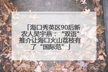 海口秀英区90后新农人吴宇燕：“双语”推介让海口火山荔枝有了“国际范”